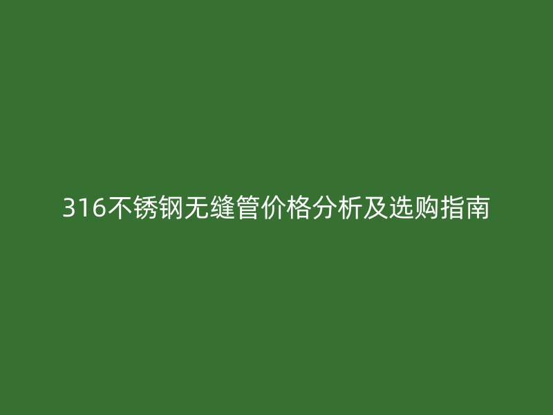 316不锈钢无缝管价格分析及选购指南