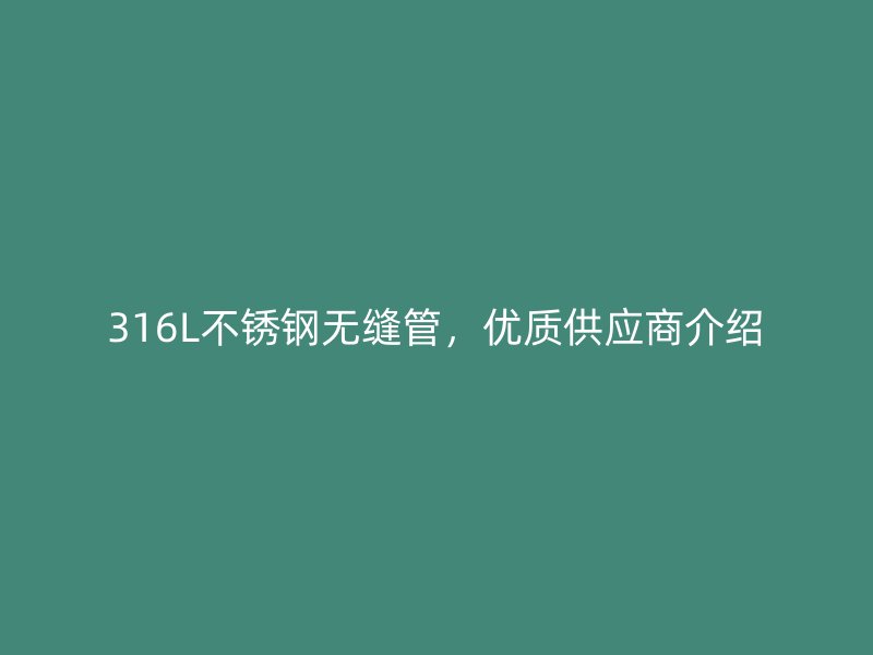 316L不锈钢无缝管，优质供应商介绍