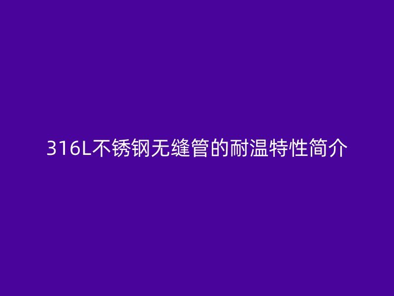 316L不锈钢无缝管的耐温特性简介