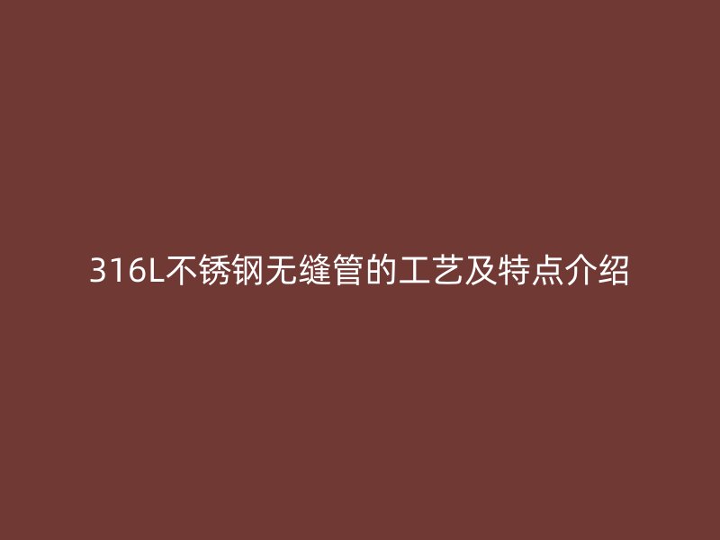 316L不锈钢无缝管的工艺及特点介绍