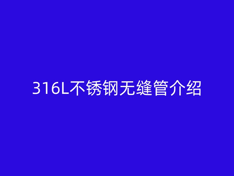 316L不锈钢无缝管介绍