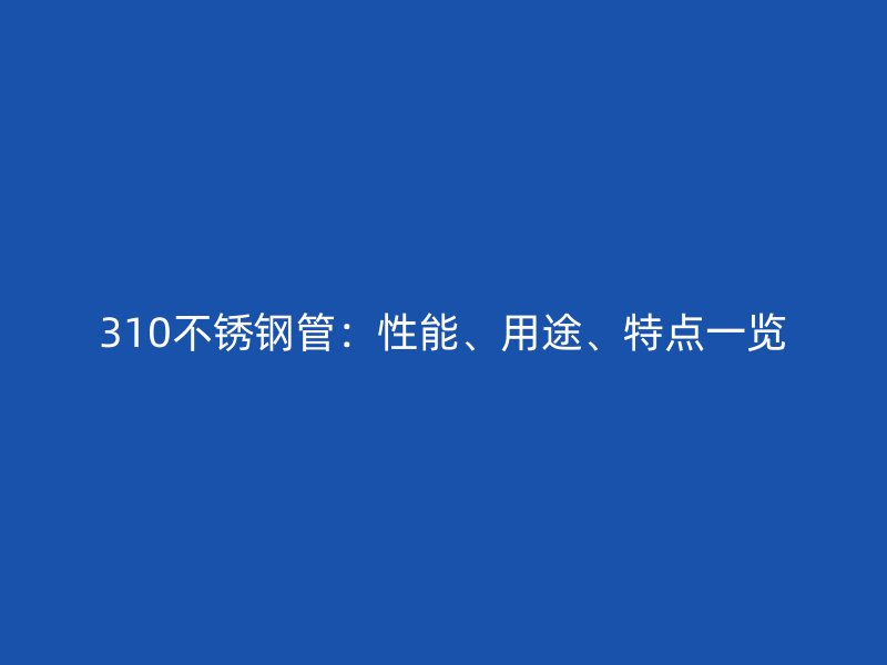 310不锈钢管：性能、用途、特点一览