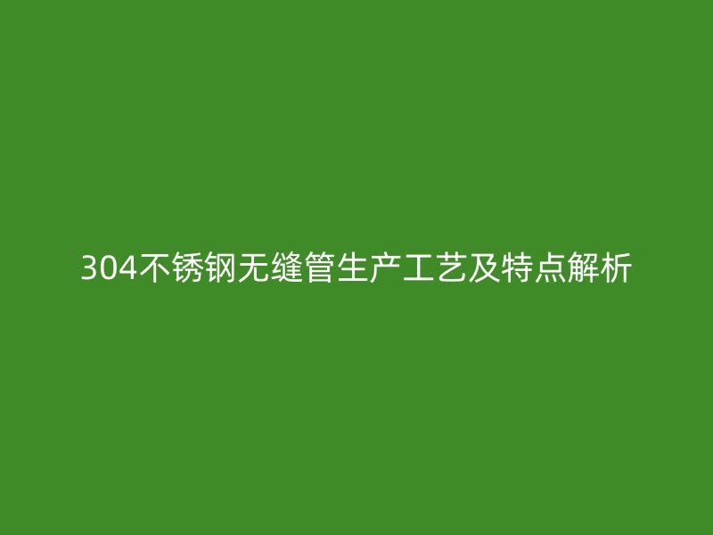 304不锈钢无缝管生产工艺及特点解析