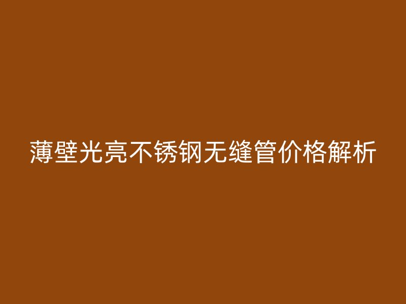 薄壁光亮不锈钢无缝管价格解析