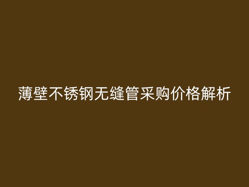 薄壁不锈钢无缝管采购价格解析
