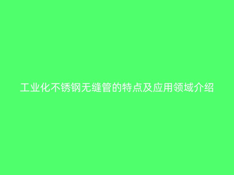 工业化不锈钢无缝管的特点及应用领域介绍