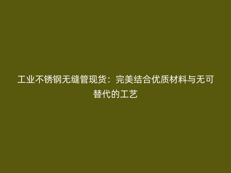 工业不锈钢无缝管现货：完美结合优质材料与无可替代的工艺