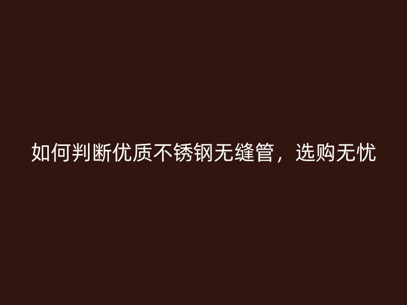 如何判断优质不锈钢无缝管，选购无忧