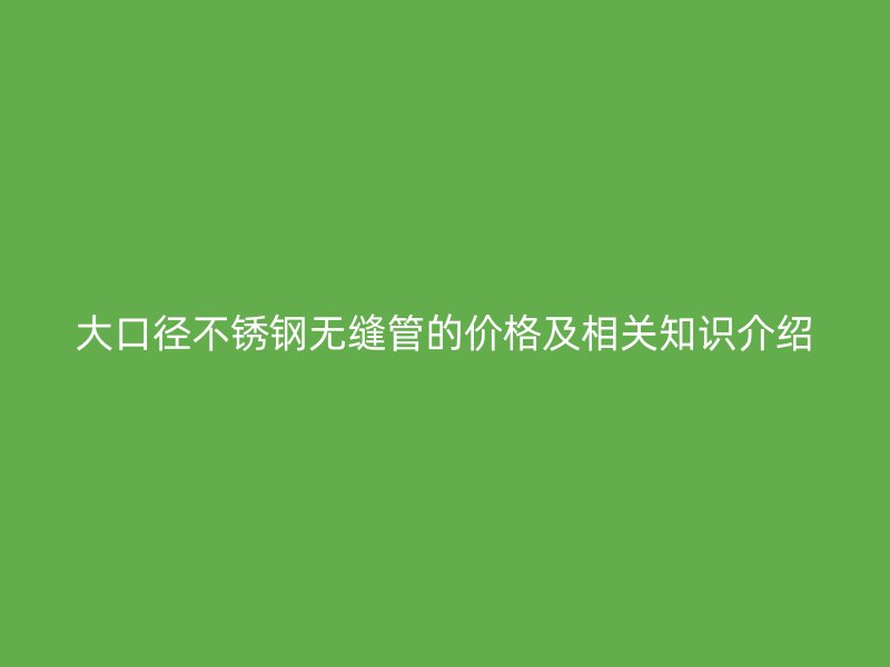 大口径不锈钢无缝管的价格及相关知识介绍
