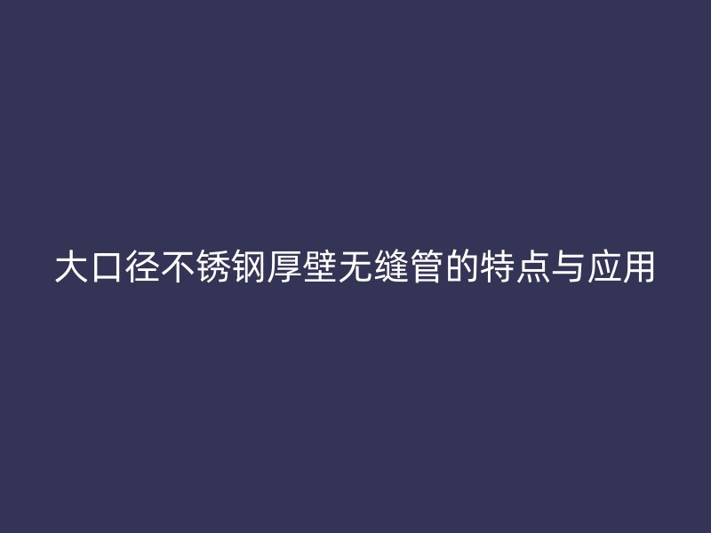 大口径不锈钢厚壁无缝管的特点与应用