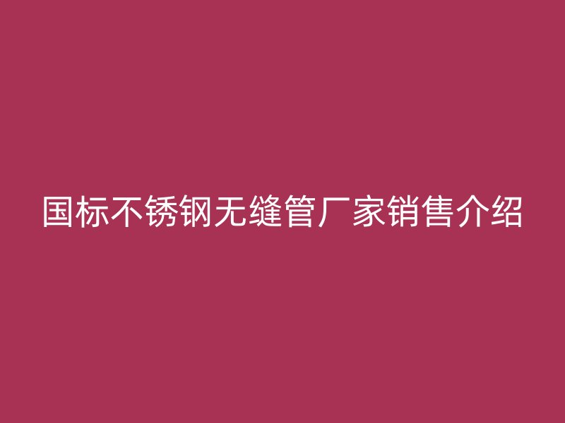 国标不锈钢无缝管厂家销售介绍