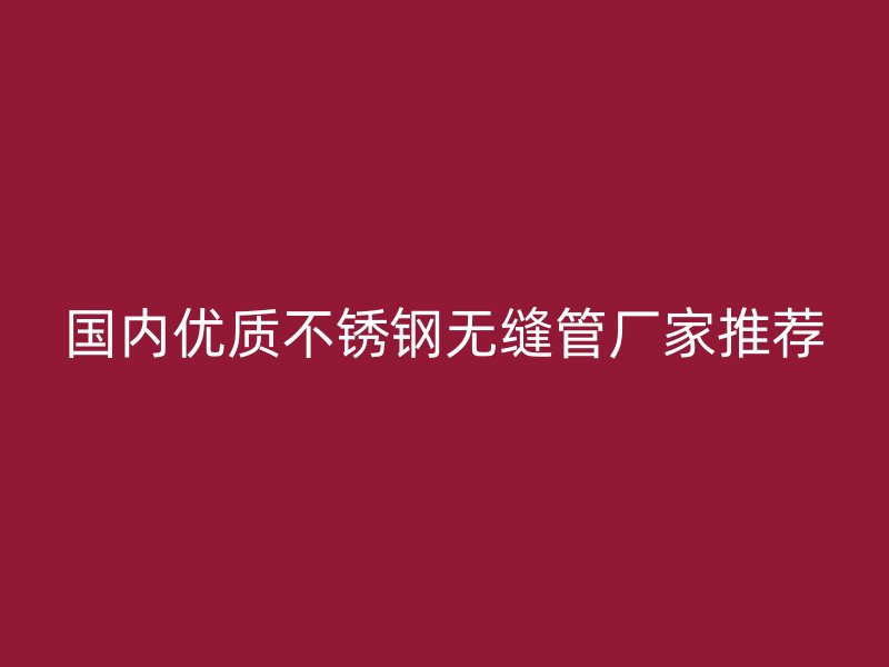 国内优质不锈钢无缝管厂家推荐