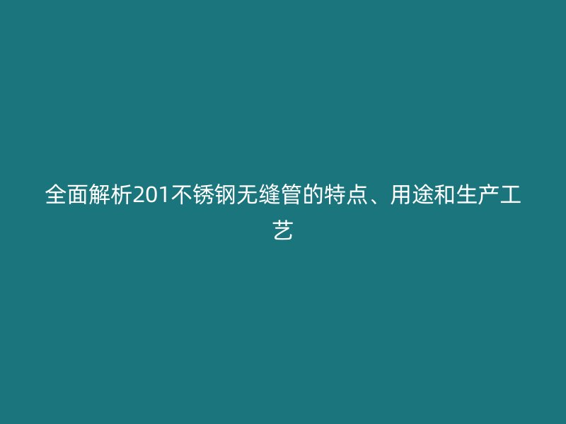 全面解析201不锈钢无缝管的特点、用途和生产工艺