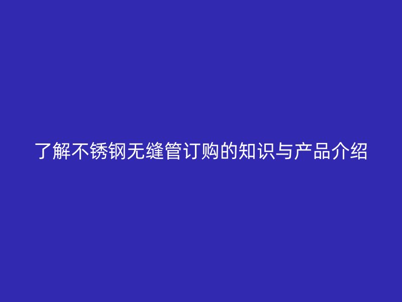 了解不锈钢无缝管订购的知识与产品介绍