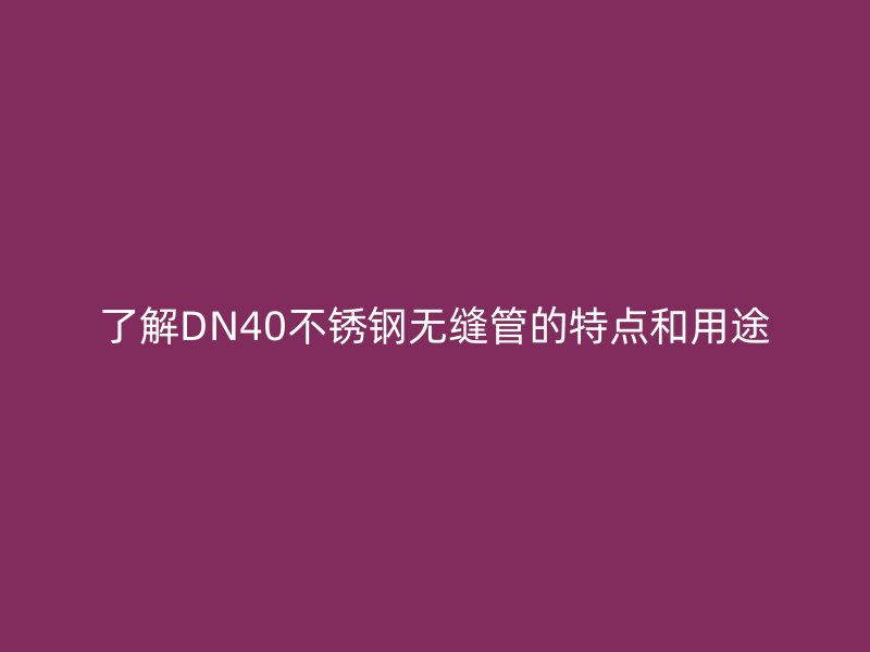了解DN40不锈钢无缝管的特点和用途