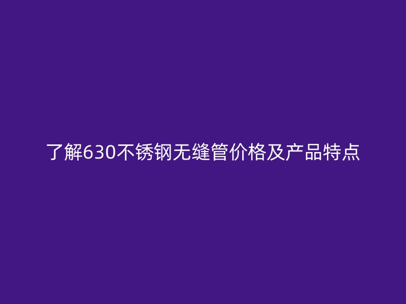 了解630不锈钢无缝管价格及产品特点