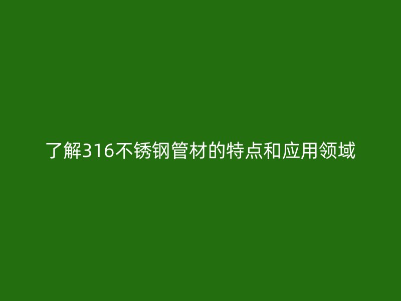 了解316不锈钢管材的特点和应用领域
