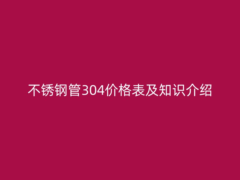 不锈钢管304价格表及知识介绍