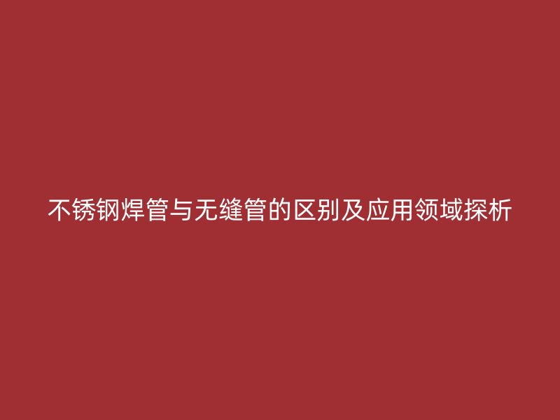 不锈钢焊管与无缝管的区别及应用领域探析
