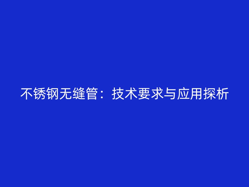 不锈钢无缝管：技术要求与应用探析