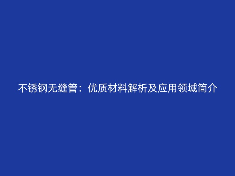 不锈钢无缝管：优质材料解析及应用领域简介