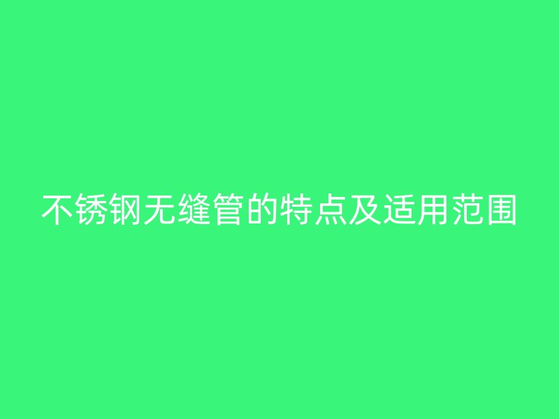 不锈钢无缝管的特点及适用范围