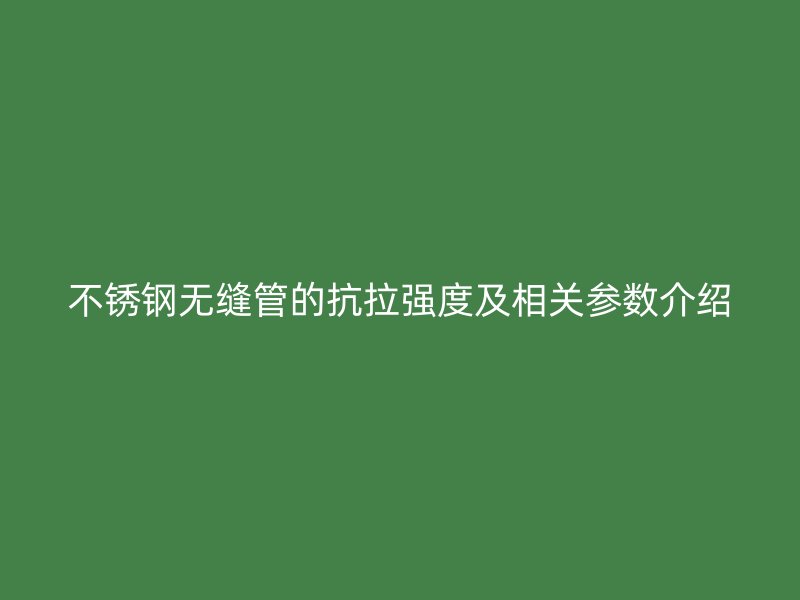 不锈钢无缝管的抗拉强度及相关参数介绍