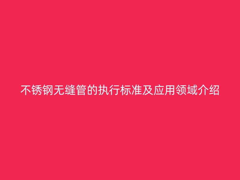 不锈钢无缝管的执行标准及应用领域介绍
