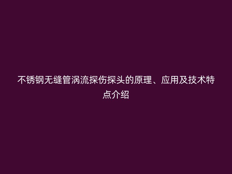 不锈钢无缝管涡流探伤探头的原理、应用及技术特点介绍