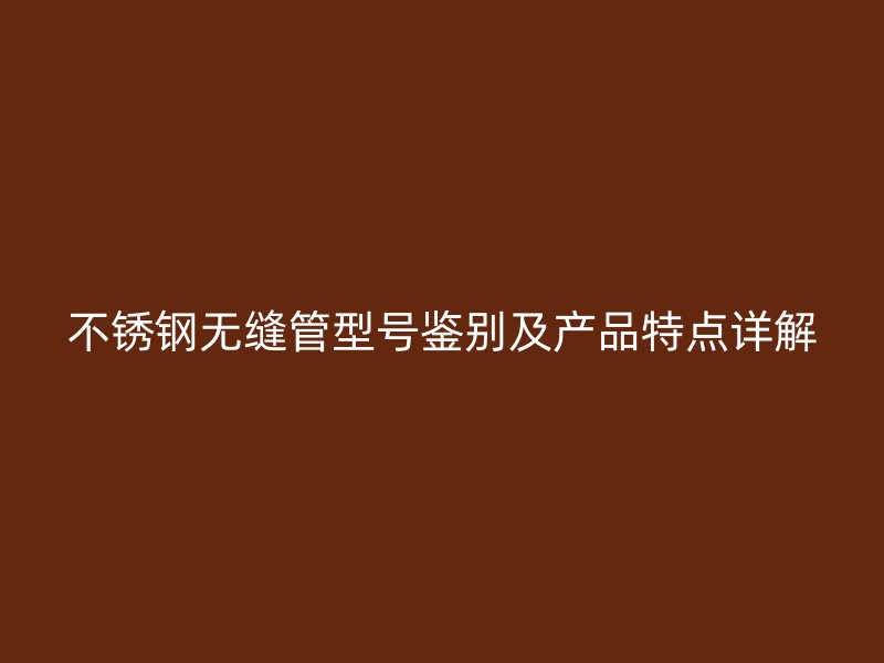 不锈钢无缝管型号鉴别及产品特点详解