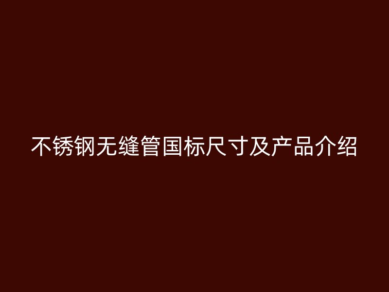 不锈钢无缝管国标尺寸及产品介绍