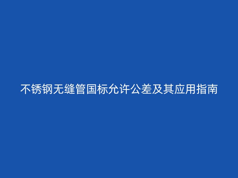 不锈钢无缝管国标允许公差及其应用指南