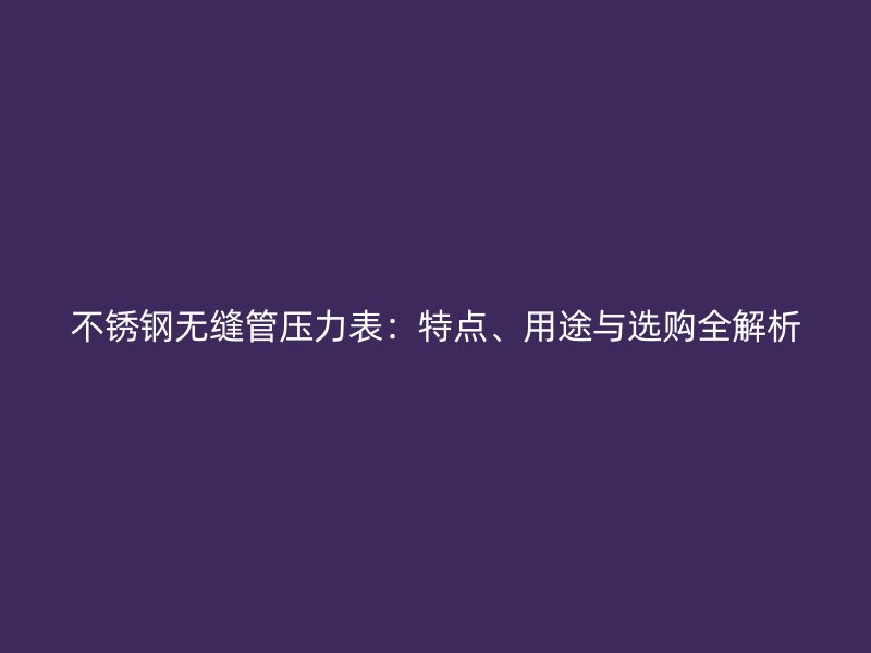 不锈钢无缝管压力表：特点、用途与选购全解析