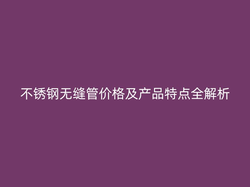 不锈钢无缝管价格及产品特点全解析