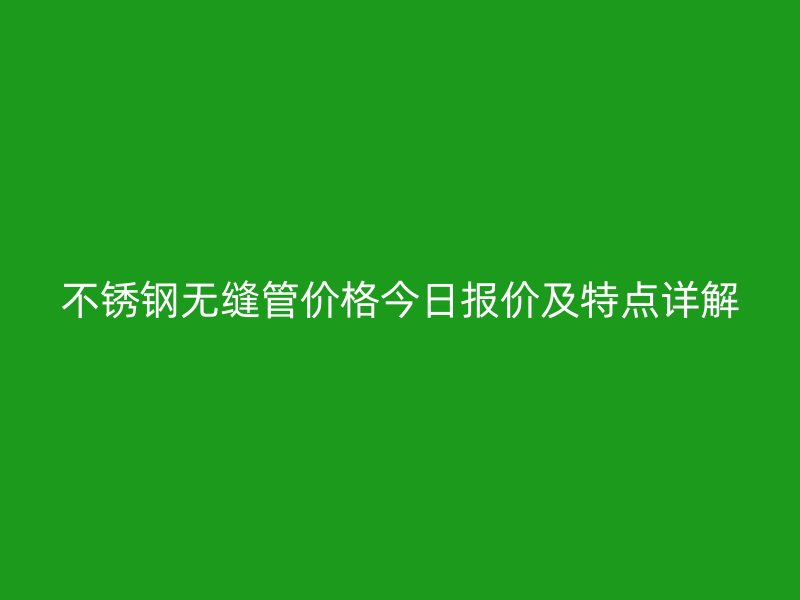 不锈钢无缝管价格今日报价及特点详解