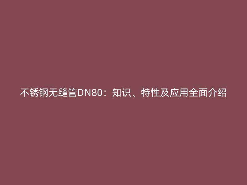 不锈钢无缝管DN80：知识、特性及应用全面介绍