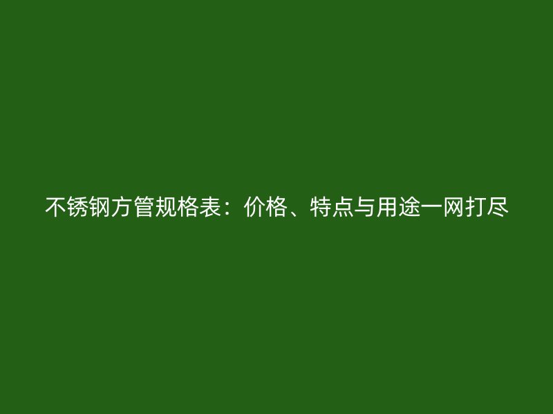 不锈钢方管规格表：价格、特点与用途一网打尽