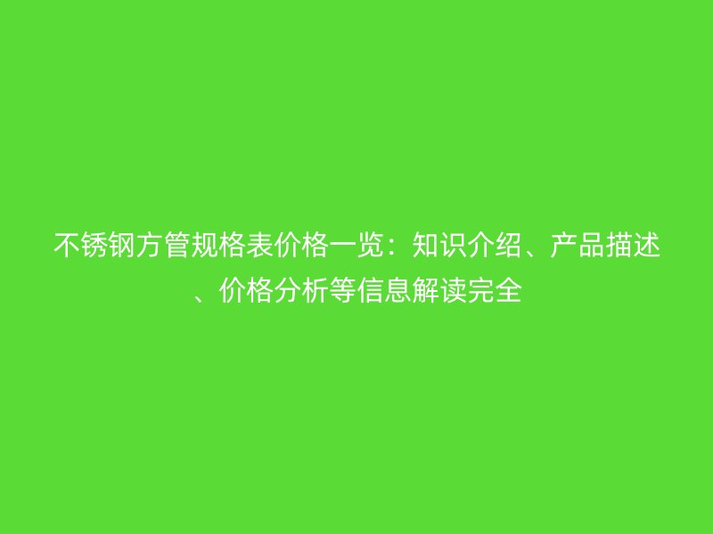不锈钢方管规格表价格一览：知识介绍、产品描述、价格分析等信息解读完全