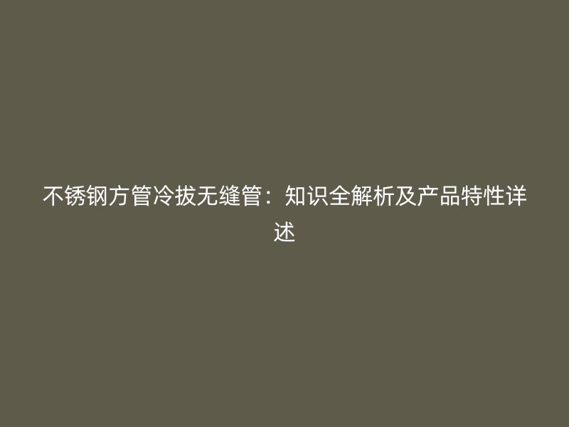 不锈钢方管冷拔无缝管：知识全解析及产品特性详述