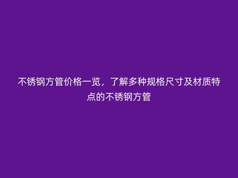 不锈钢方管价格一览，了解多种规格尺寸及材质特点的不锈钢方管