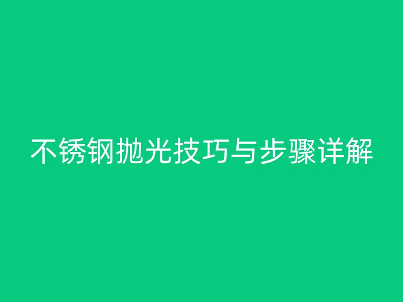 不锈钢抛光技巧与步骤详解