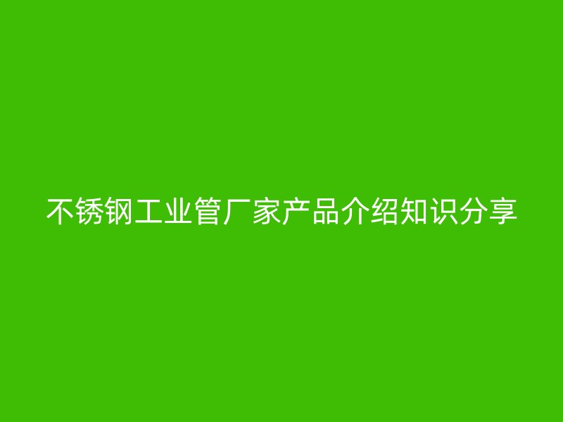 不锈钢工业管厂家产品介绍知识分享