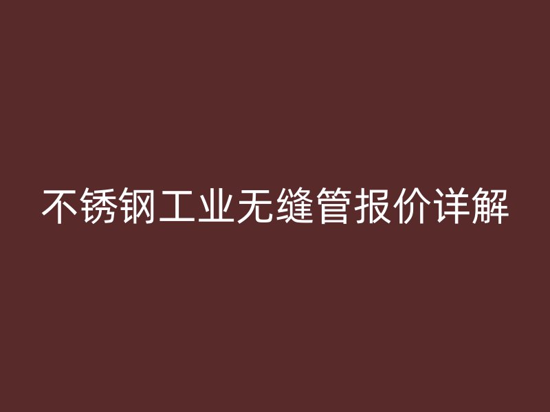 不锈钢工业无缝管报价详解
