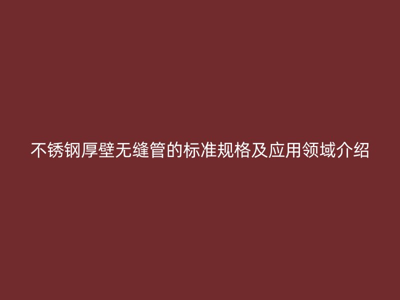 不锈钢厚壁无缝管的标准规格及应用领域介绍