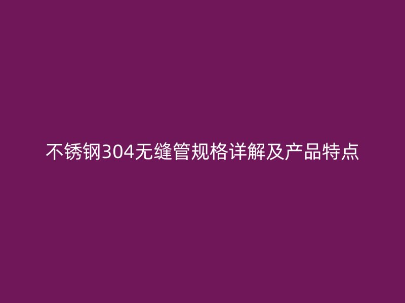 不锈钢304无缝管规格详解及产品特点