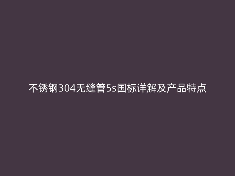 不锈钢304无缝管5s国标详解及产品特点