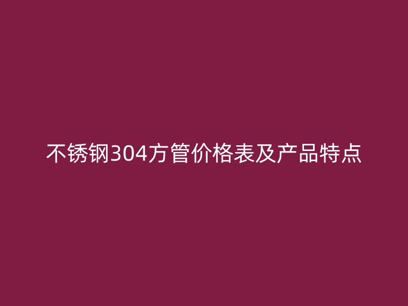 不锈钢304方管价格表及产品特点