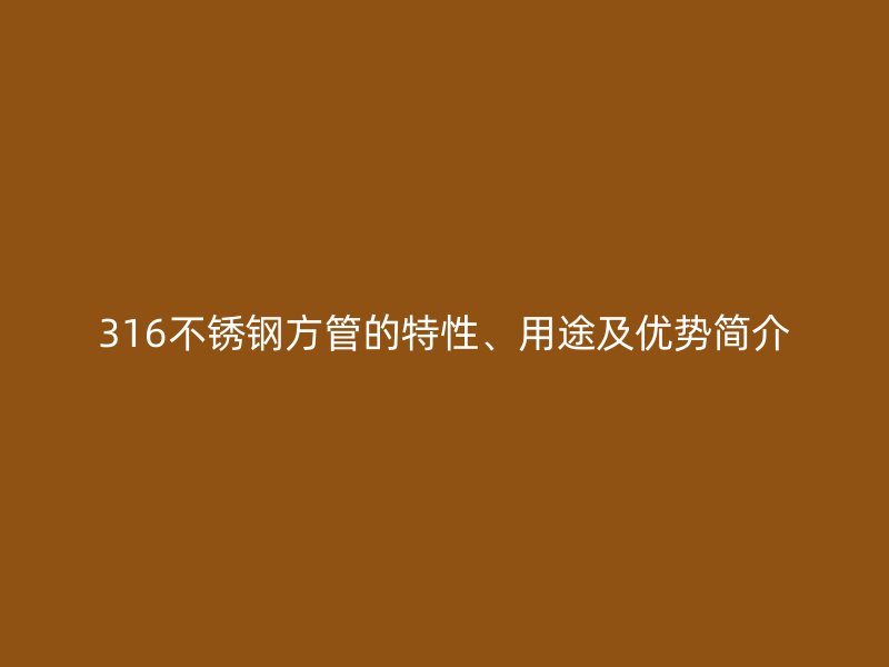 316不锈钢方管的特性、用途及优势简介