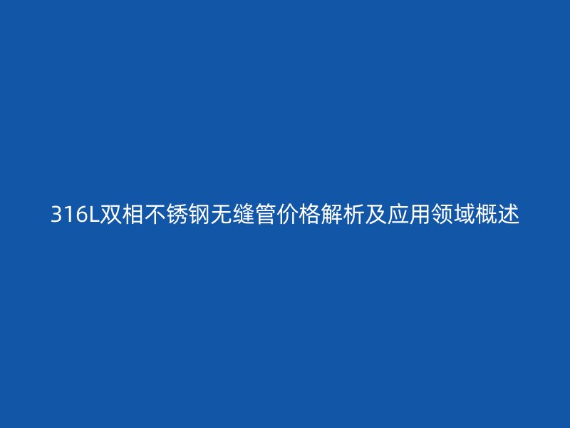 316L双相不锈钢无缝管价格解析及应用领域概述