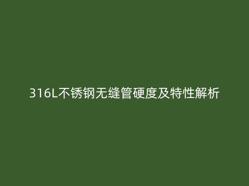 316L不锈钢无缝管硬度及特性解析